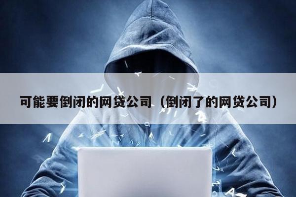 可能要倒閉的網貸公司(倒閉了的網貸公司)