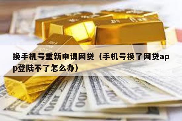 換手機(jī)號(hào)重新申請(qǐng)網(wǎng)貸(手機(jī)號(hào)換了網(wǎng)貸app登陸不了怎么辦)