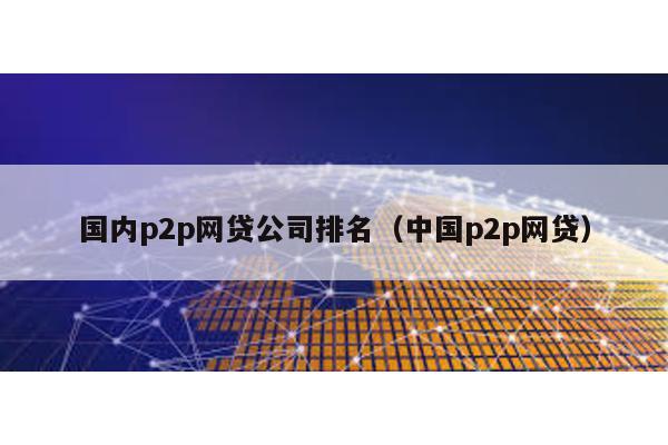 國內(nèi)p2p網(wǎng)貸公司排名(中國p2p網(wǎng)貸)