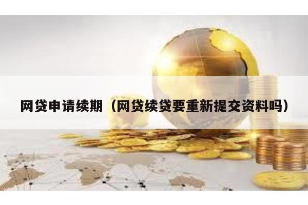 網貸申請續期(網貸續貸要重新提交資料嗎)