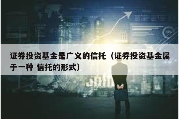 證券投資基金是廣義的信托(證券投資基金屬于一種 信托的形式)