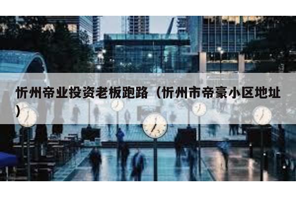 忻州帝業(yè)投資老板跑路(忻州市帝豪小區(qū)地址)