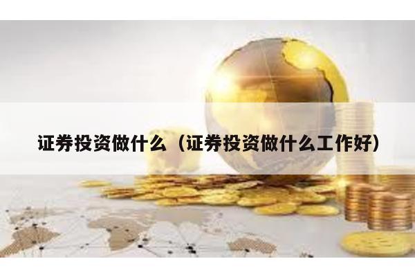 證券投資做什么(證券投資做什么工作好)