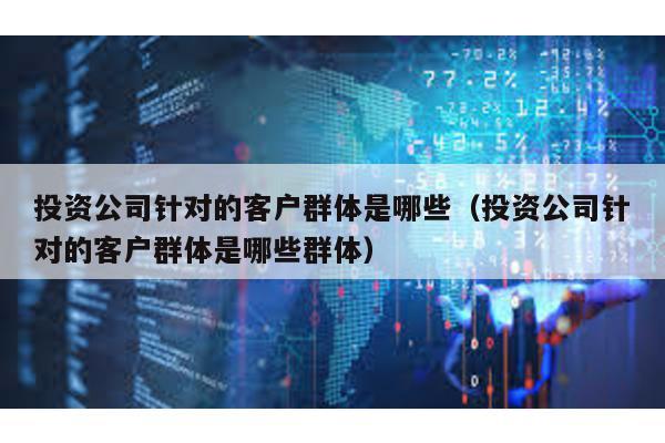 投資公司針對的客戶群體是哪些(投資公司針對的客戶群體是哪些群體)