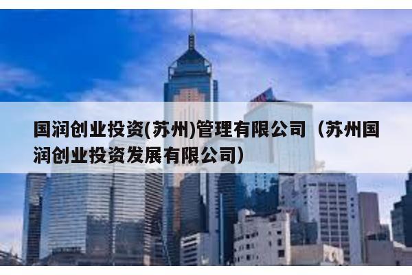 國潤創(chuàng)業(yè)投資(蘇州)管理有限公司(蘇州國潤創(chuàng)業(yè)投資發(fā)展有限公司)