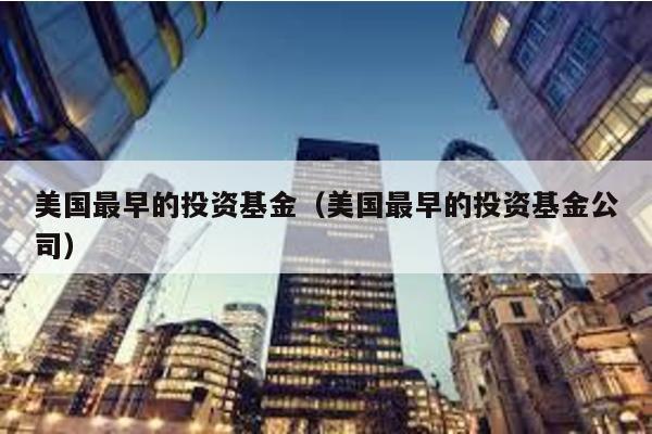 美國最早的投資基金(美國最早的投資基金公司)
