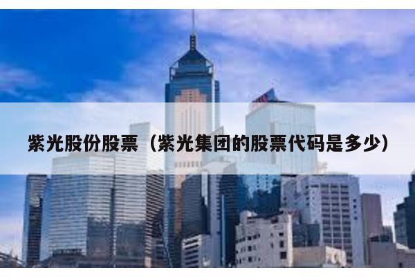 紫光股份股票(紫光集團的股票代碼是多少)