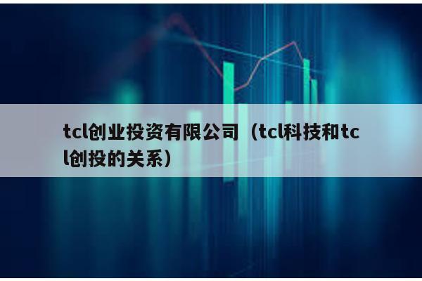 tcl創業投資有限公司(tcl科技和tcl創投的關系)