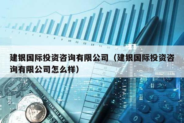 建銀國際投資咨詢有限公司(建銀國際投資咨詢有限公司怎么樣)