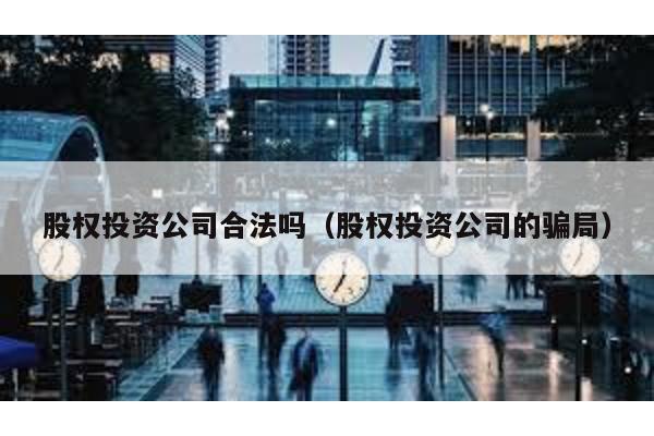 股權投資公司合法嗎(股權投資公司的騙局)