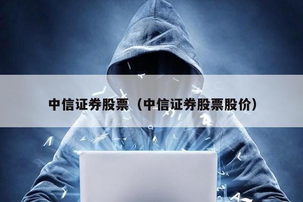 中信證券股票(中信證券股票股價)