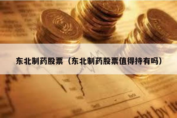 東北制藥股票(東北制藥股票值得持有嗎)