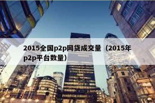 2015全國p2p網(wǎng)貸成交量(2015年p2p平臺(tái)數(shù)量)