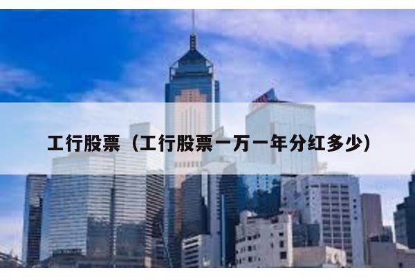 工行股票(工行股票一萬一年分紅多少)