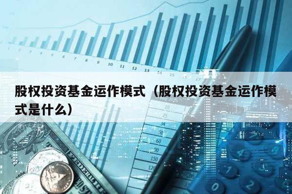 股權投資基金運作模式(股權投資基金運作模式是什么)