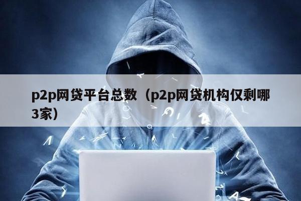 p2p網貸平臺總數(p2p網貸機構僅剩哪3家)