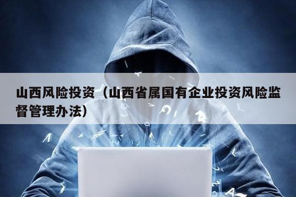 山西風險投資(山西省屬國有企業投資風險監督管理辦法)