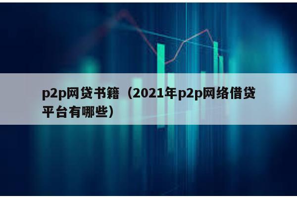 p2p網貸書籍(2021年p2p網絡借貸平臺有哪些)