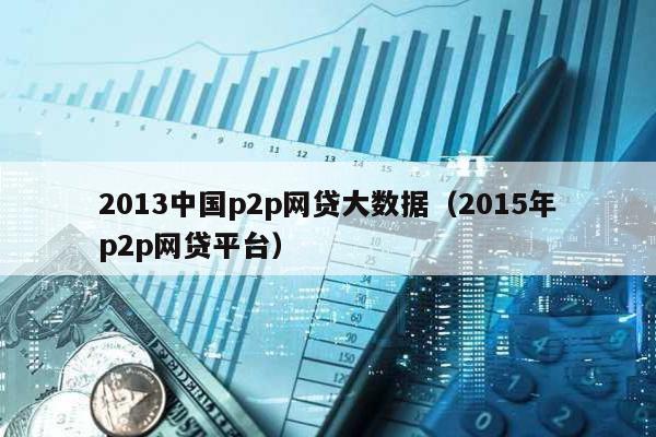 2013中國p2p網貸大數據(2015年p2p網貸平臺)