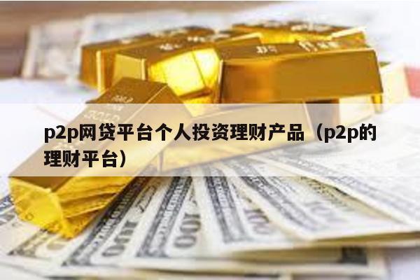 p2p網貸平臺個人投資理財產品(p2p的理財平臺)