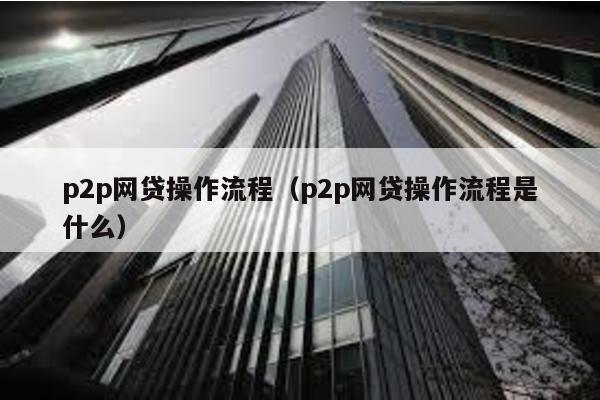 p2p網貸操作流程(p2p網貸操作流程是什么)