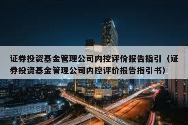 證券投資基金管理公司內控評價報告指引(證券投資基金管理公司內控評價報告指引書)