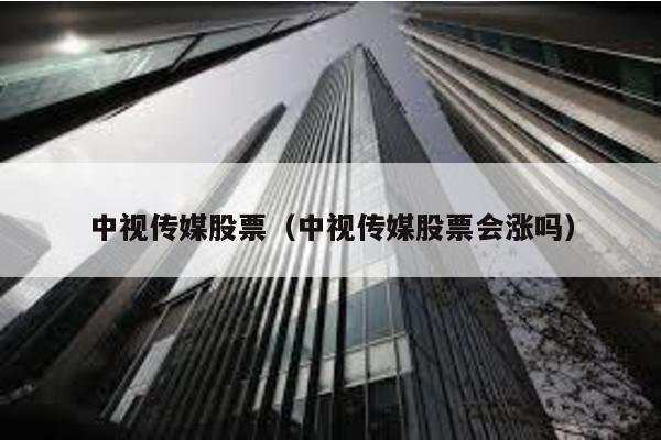 中視傳媒股票(中視傳媒股票會漲嗎)